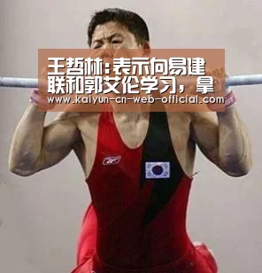 王哲林:表示向易建联和郭艾伦学习，拿冠军是他的梦想-开云体育