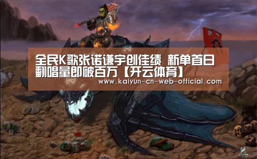 全民K歌张诺谦宇创佳绩 新单首日翻唱量即破百万【开云体育】(图1) 开云体育