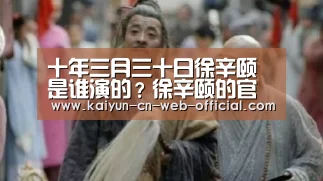 十年三月三十日徐辛颐是谁演的?徐辛颐的官配是谁?【kaiyun官方网站】(图1) 开云官方网站