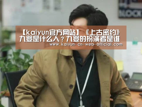 【kaiyun官方网站】《上古密约》九婴是什么人?九婴的扮演者是谁?(图4) 开云官方网站