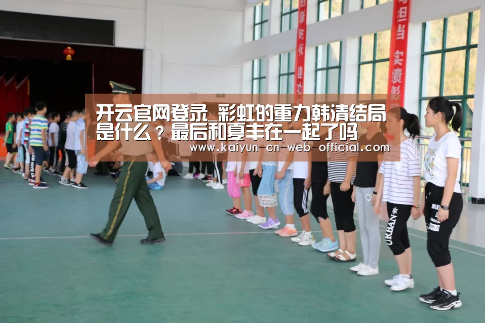 开云官网登录_彩虹的重力韩清结局是什么?最后和夏丰在一起了吗(图2) 开云官网登录