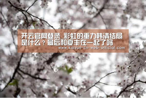 开云官网登录_彩虹的重力韩清结局是什么?最后和夏丰在一起了吗(图3) 开云官方网站