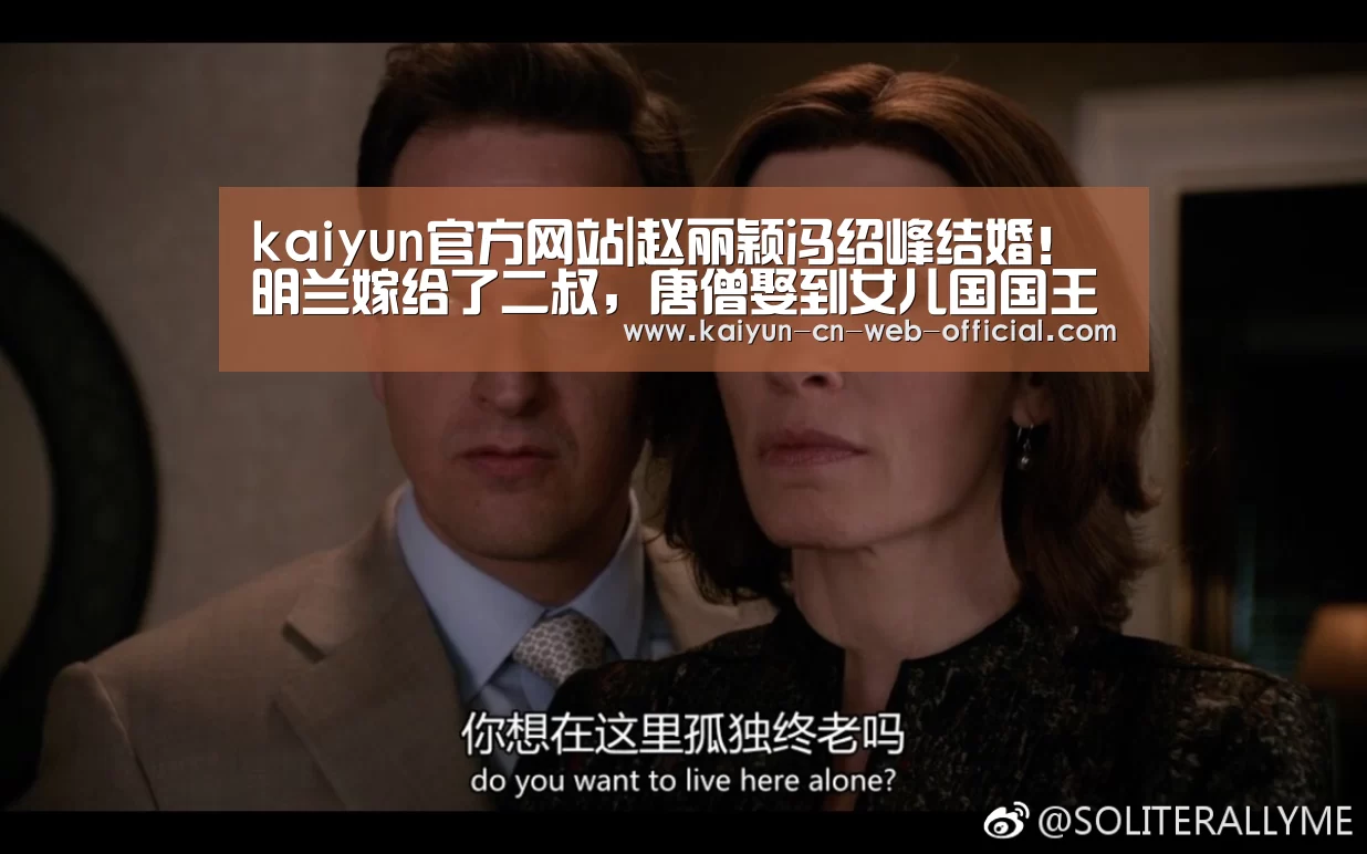 kaiyun官方网站|赵丽颖冯绍峰结婚!明兰嫁给了二叔,唐僧娶到女儿国国王(图1) 开云体育