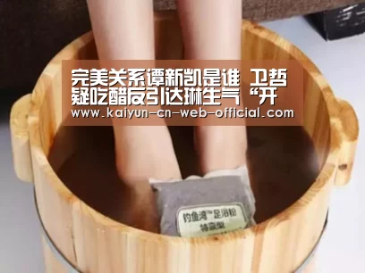 完美关系谭新凯是谁 卫哲疑吃醋反引达琳生气“开云体育”(图3) 开云体育